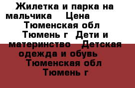 Жилетка и парка на мальчика. › Цена ­ 1 000 - Тюменская обл., Тюмень г. Дети и материнство » Детская одежда и обувь   . Тюменская обл.,Тюмень г.